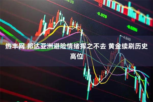 热丰网 邦达亚洲避险情绪挥之不去 黄金续刷历史高位
