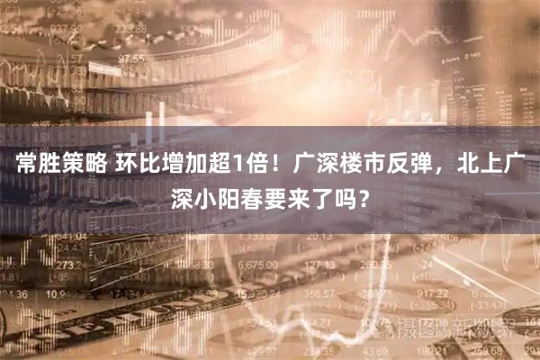 常胜策略 环比增加超1倍！广深楼市反弹，北上广深小阳春要来了吗？