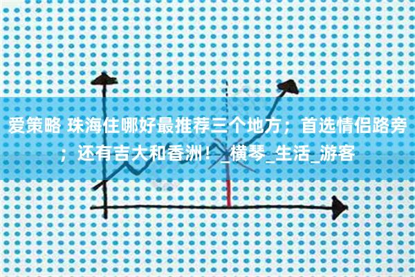 爱策略 珠海住哪好最推荐三个地方；首选情侣路旁；还有吉大和香洲！_横琴_生活_游客