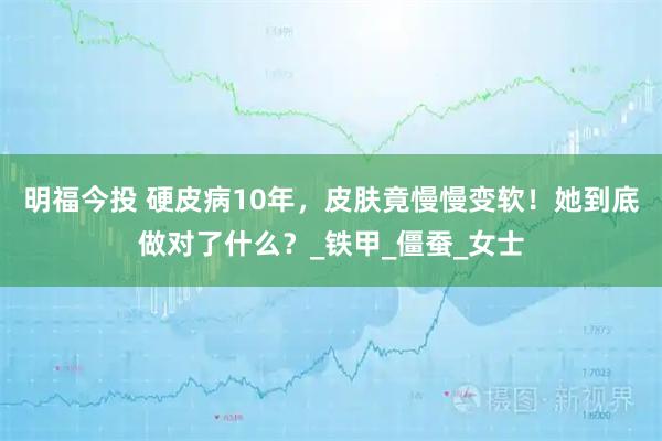 明福今投 硬皮病10年，皮肤竟慢慢变软！她到底做对了什么？_铁甲_僵蚕_女士
