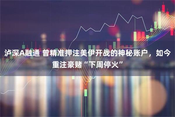 泸深A融通 曾精准押注美伊开战的神秘账户，如今重注豪赌“下周停火”