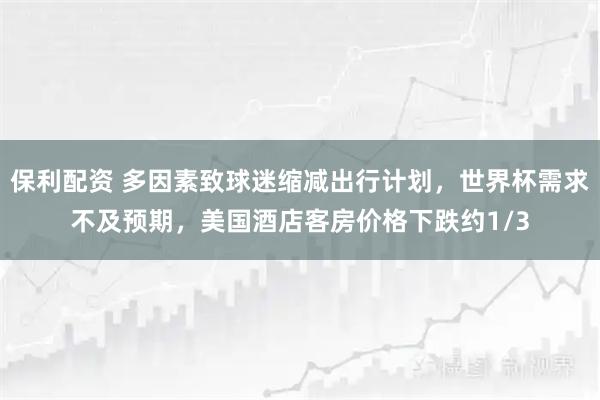 保利配资 多因素致球迷缩减出行计划，世界杯需求不及预期，美国酒店客房价格下跌约1/3