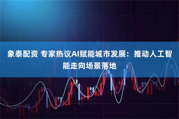 象泰配资 专家热议AI赋能城市发展：推动人工智能走向场景落地