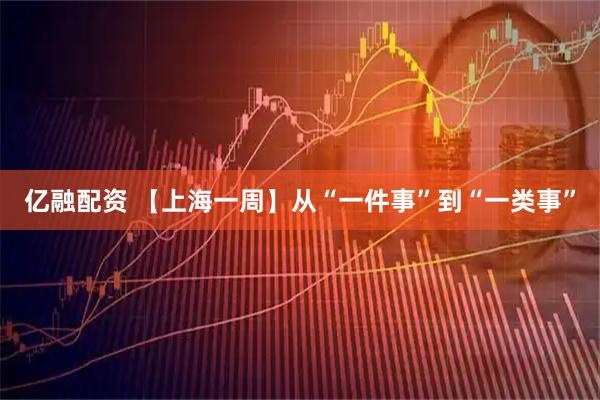 亿融配资 【上海一周】从“一件事”到“一类事”