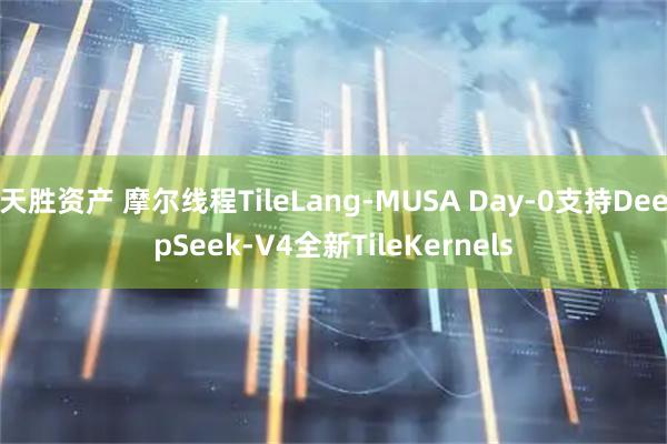 天胜资产 摩尔线程TileLang-MUSA Day-0支持DeepSeek-V4全新TileKernels
