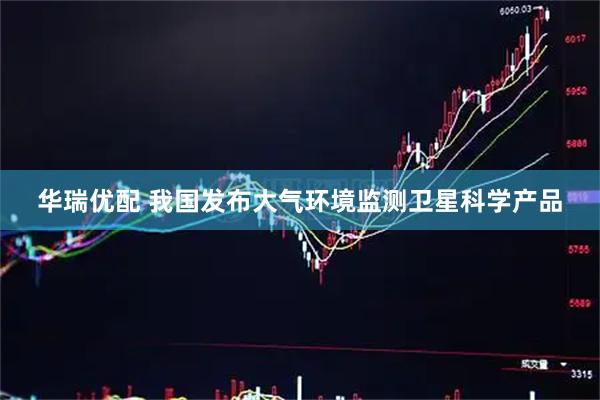 华瑞优配 我国发布大气环境监测卫星科学产品