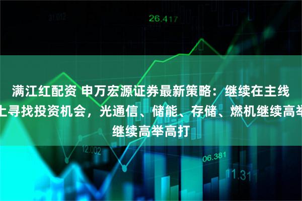 满江红配资 申万宏源证券最新策略：继续在主线方向上寻找投资机会，光通信、储能、存储、燃机继续高举高打