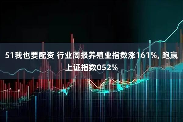 51我也要配资 行业周报养殖业指数涨161%, 跑赢上证指数052%