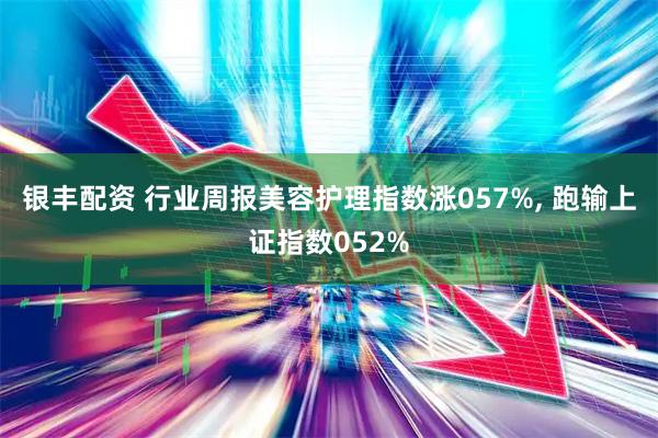 银丰配资 行业周报美容护理指数涨057%, 跑输上证指数052%