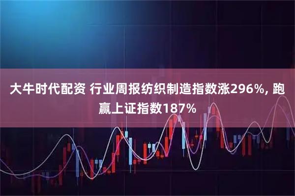 大牛时代配资 行业周报纺织制造指数涨296%, 跑赢上证指数187%