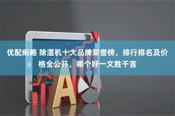 优配痢略 除湿机十大品牌荣誉榜，排行排名及价格全公开，哪个好一文胜千言