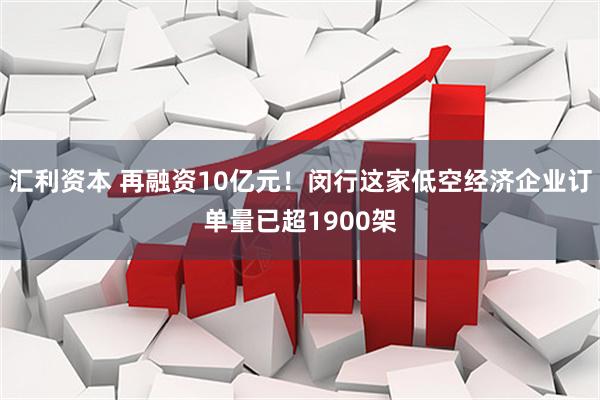汇利资本 再融资10亿元！闵行这家低空经济企业订单量已超1900架
