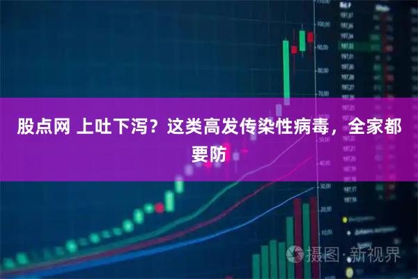 股点网 上吐下泻？这类高发传染性病毒，全家都要防
