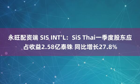 永旺配资端 SIS INT‘L：SiS Thai一季度股东应占收益2.58亿泰铢 同比增长27.8%