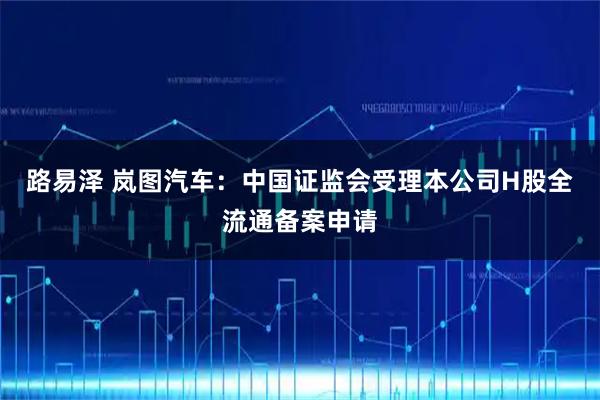 路易泽 岚图汽车：中国证监会受理本公司H股全流通备案申请