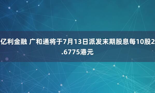 亿利金融 广和通将于7月13日派发末期股息每10股2.6775港元