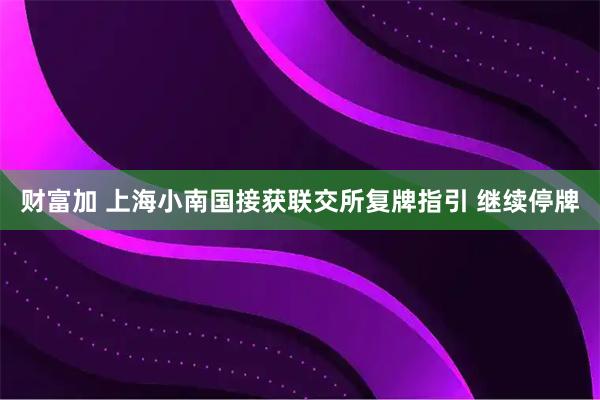财富加 上海小南国接获联交所复牌指引 继续停牌