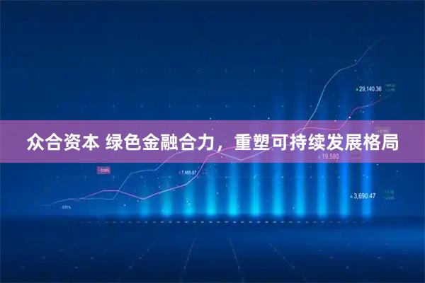 众合资本 绿色金融合力，重塑可持续发展格局