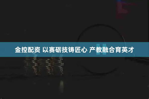 金控配资 以赛砺技铸匠心 产教融合育英才