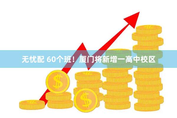 无忧配 60个班！厦门将新增一高中校区