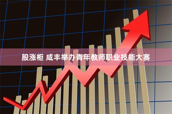 股涨柜 咸丰举办青年教师职业技能大赛