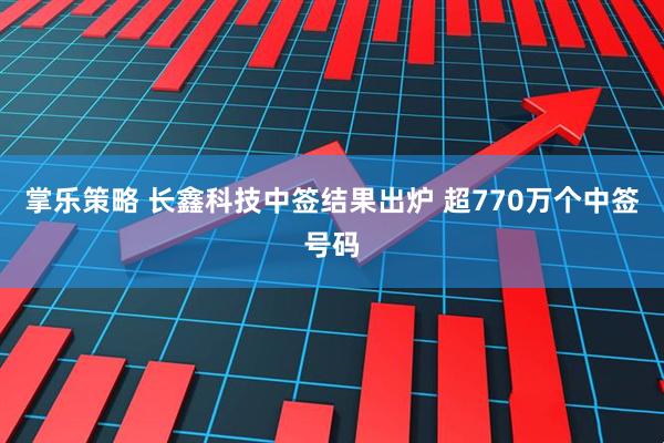 掌乐策略 长鑫科技中签结果出炉 超770万个中签号码