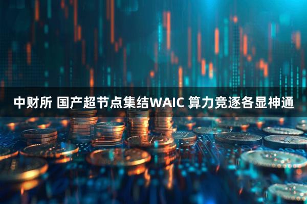 中财所 国产超节点集结WAIC 算力竞逐各显神通