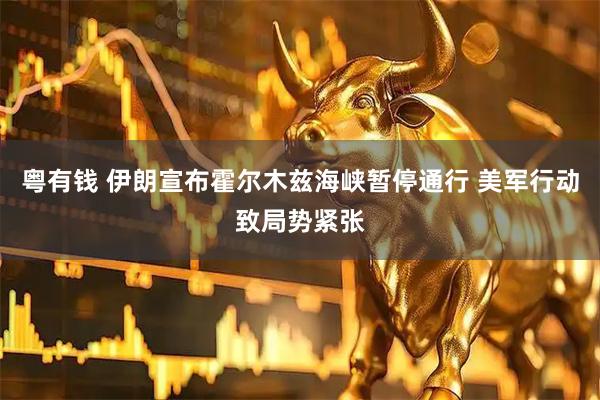 粤有钱 伊朗宣布霍尔木兹海峡暂停通行 美军行动致局势紧张