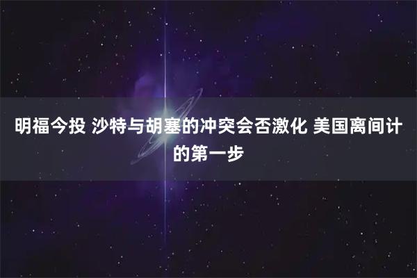 明福今投 沙特与胡塞的冲突会否激化 美国离间计的第一步