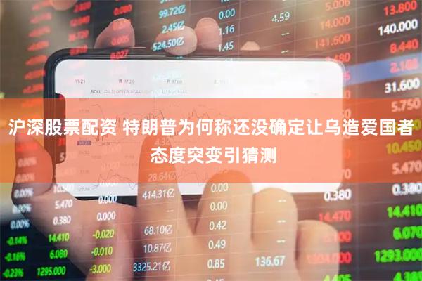 沪深股票配资 特朗普为何称还没确定让乌造爱国者 态度突变引猜测