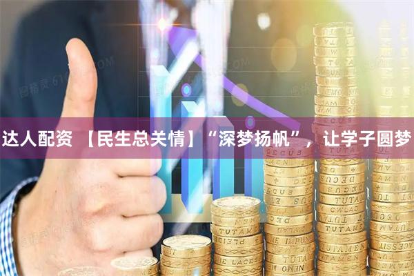 达人配资 【民生总关情】“深梦扬帆”，让学子圆梦