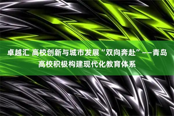 卓越汇 高校创新与城市发展“双向奔赴”——青岛高校积极构建现代化教育体系