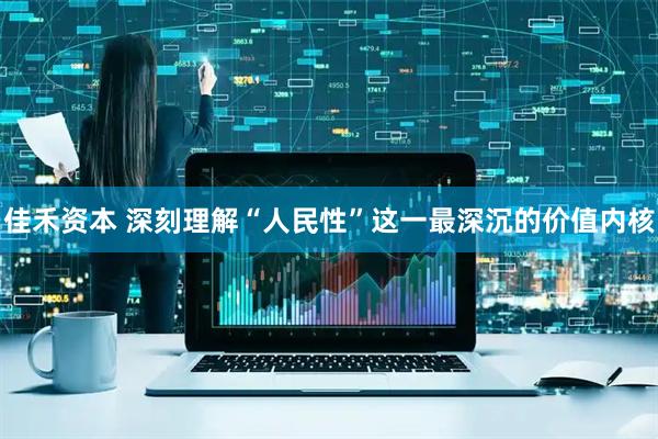 佳禾资本 深刻理解“人民性”这一最深沉的价值内核