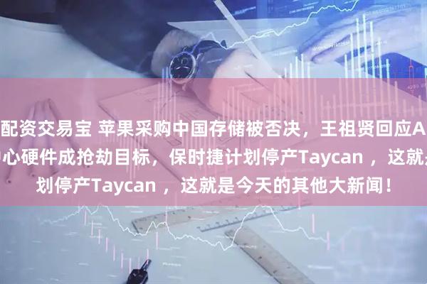 配资交易宝 苹果采购中国存储被否决，王祖贤回应AI形象授权，AI数据中心硬件成抢劫目标，保时捷计划停产Taycan ，这就是今天的其他大新闻！