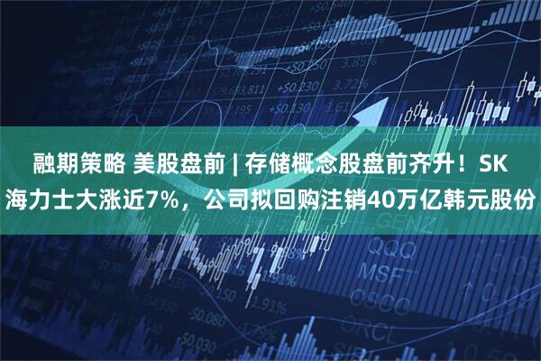 融期策略 美股盘前 | 存储概念股盘前齐升！SK海力士大涨近7%，公司拟回购注销40万亿韩元股份