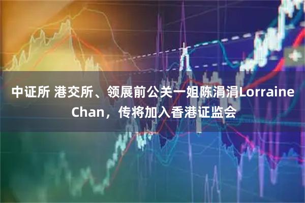 中证所 港交所、领展前公关一姐陈涓涓Lorraine Chan，传将加入香港证监会