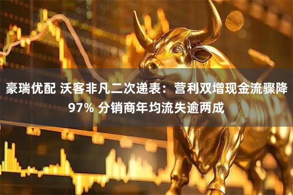 豪瑞优配 沃客非凡二次递表：营利双增现金流骤降97% 分销商年均流失逾两成