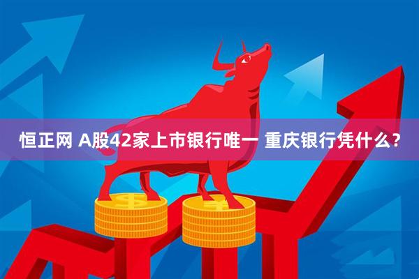 恒正网 A股42家上市银行唯一 重庆银行凭什么？