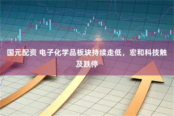 国元配资 电子化学品板块持续走低，宏和科技触及跌停