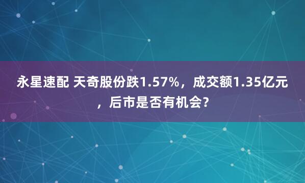 永星速配 天奇股份跌1.57%，成交额1.35亿元，后市是否有机会？